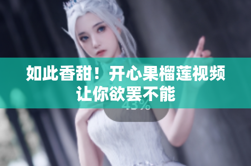 如此香甜！开心果榴莲视频让你欲罢不能