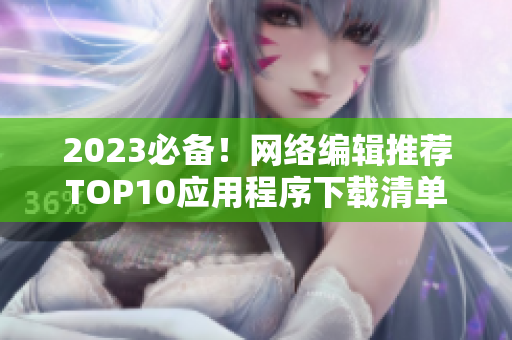 2023必备！网络编辑推荐TOP10应用程序下载清单