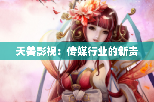 天美影视：传媒行业的新贵