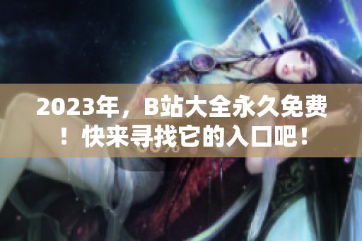 2023年，B站大全永久免费！快来寻找它的入口吧！