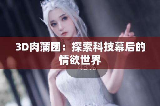 3D肉蒲团：探索科技幕后的情欲世界