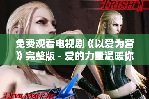 免费观看电视剧《以爱为营》完整版 - 爱的力量温暖你我