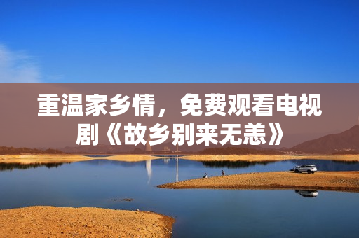 重温家乡情，免费观看电视剧《故乡别来无恙》