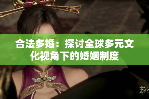 合法多婚：探讨全球多元文化视角下的婚姻制度