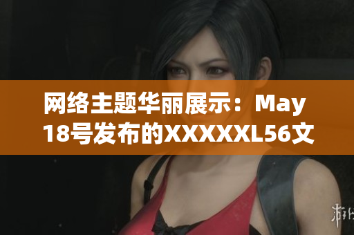网络主题华丽展示：May 18号发布的XXXXXL56文章