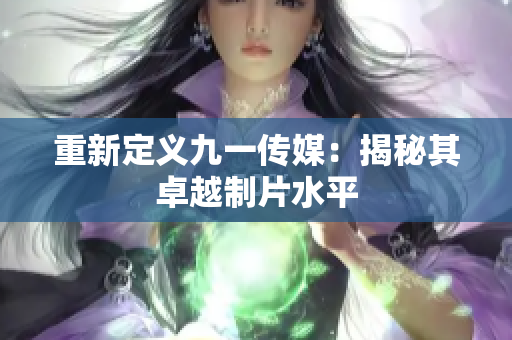 重新定义九一传媒：揭秘其卓越制片水平