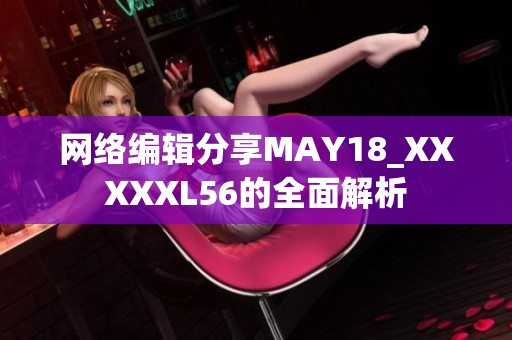 网络编辑分享MAY18_XXXXXL56的全面解析