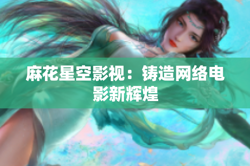麻花星空影视：铸造网络电影新辉煌