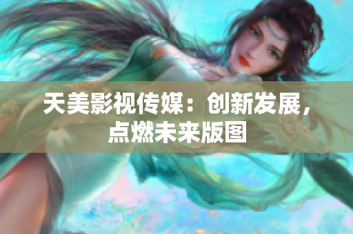 天美影视传媒：创新发展，点燃未来版图