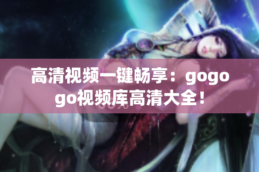 高清视频一键畅享：gogogo视频库高清大全！