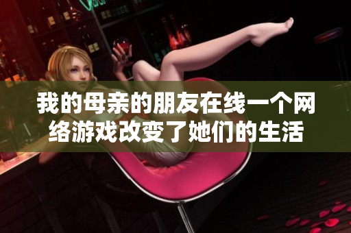 我的母亲的朋友在线一个网络游戏改变了她们的生活