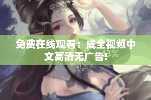 免费在线观看：成全视频中文高清无广告!