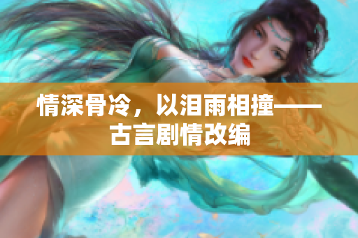 情深骨冷，以泪雨相撞——古言剧情改编