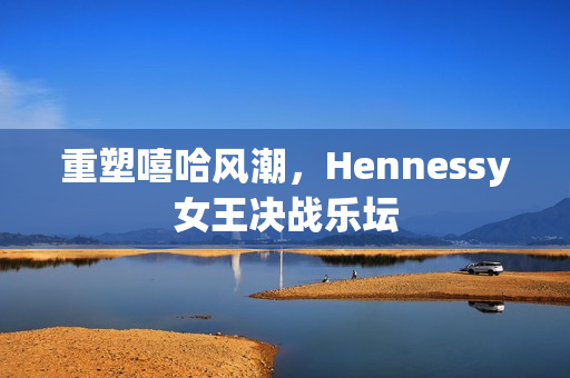 重塑嘻哈风潮，Hennessy女王决战乐坛