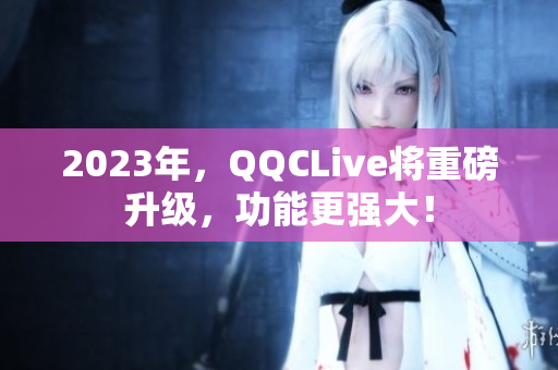 2023年，QQCLive将重磅升级，功能更强大！