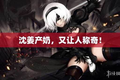 沈姜产奶，又让人称奇！