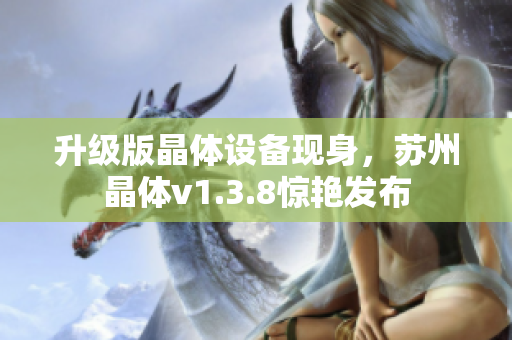 升级版晶体设备现身，苏州晶体v1.3.8惊艳发布