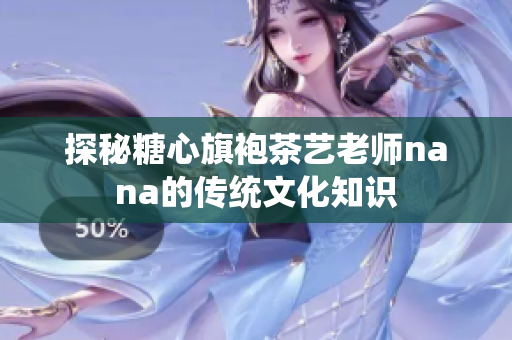 探秘糖心旗袍茶艺老师nana的传统文化知识