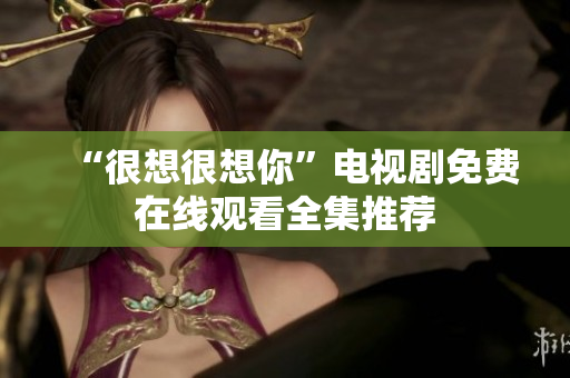 “很想很想你”电视剧免费在线观看全集推荐