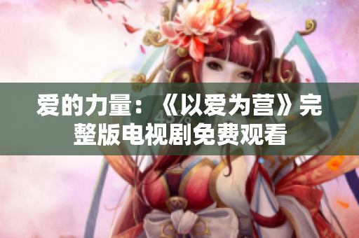 爱的力量：《以爱为营》完整版电视剧免费观看