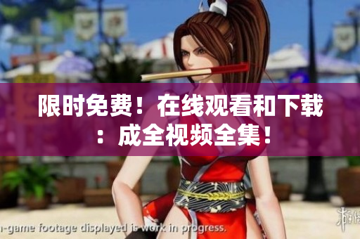 限时免费！在线观看和下载：成全视频全集！