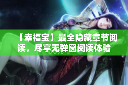 【幸福宝】最全隐藏章节阅读，尽享无弹窗阅读体验
