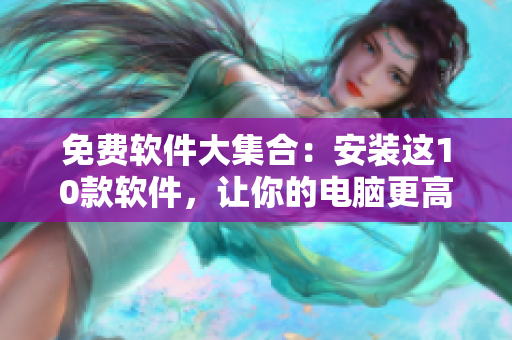 免费软件大集合：安装这10款软件，让你的电脑更高效！