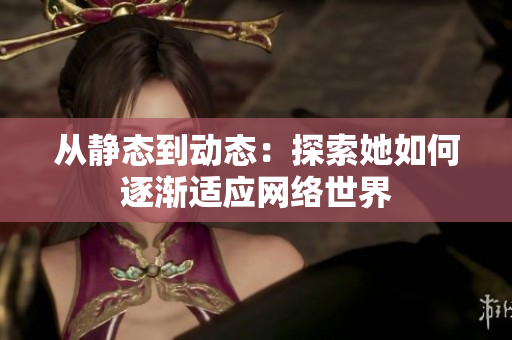 从静态到动态：探索她如何逐渐适应网络世界