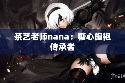 茶艺老师nana：糖心旗袍传承者