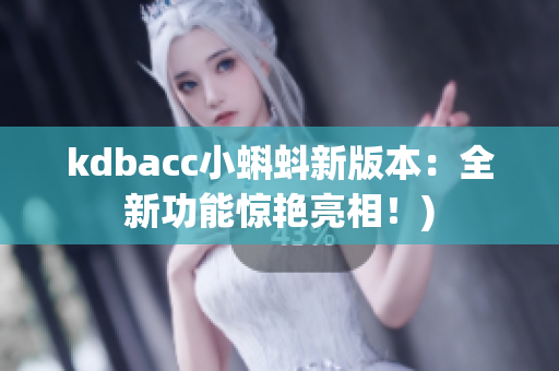 kdbacc小蝌蚪新版本：全新功能惊艳亮相！)