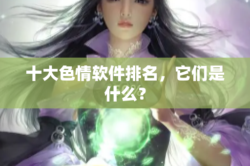 十大色情软件排名，它们是什么？
