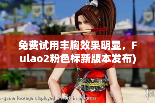 免费试用丰胸效果明显，Fulao2粉色标新版本发布)