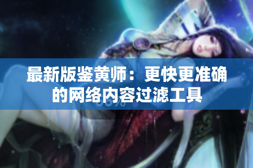 最新版鉴黄师：更快更准确的网络内容过滤工具