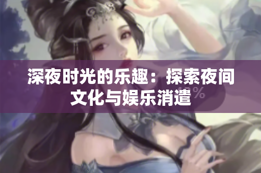 深夜时光的乐趣：探索夜间文化与娱乐消遣