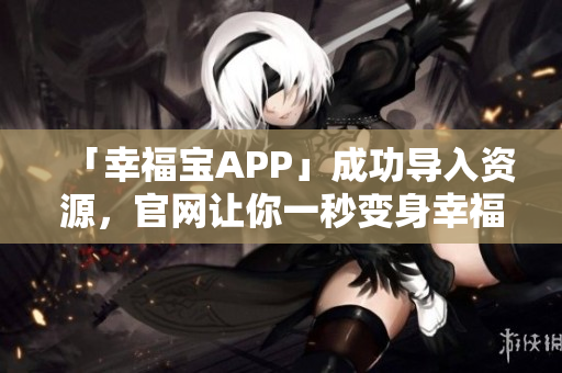 「幸福宝APP」成功导入资源，官网让你一秒变身幸福大师