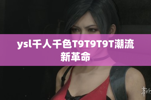 ysl千人千色T9T9T9T潮流新革命