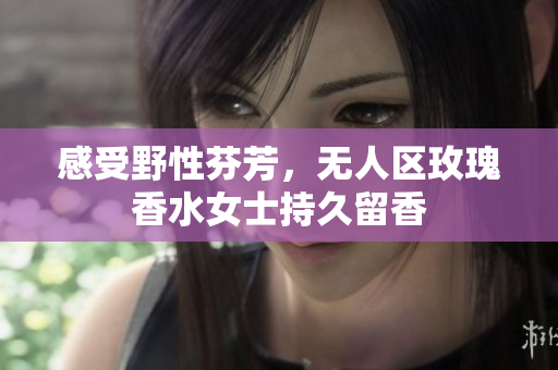 感受野性芬芳，无人区玫瑰香水女士持久留香