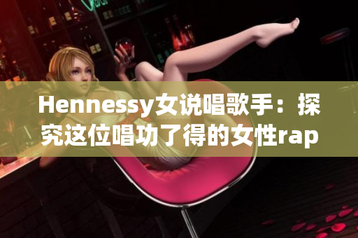 Hennessy女说唱歌手：探究这位唱功了得的女性rapper