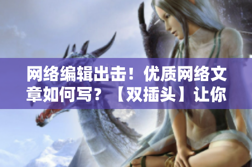 网络编辑出击！优质网络文章如何写？【双插头】让你更懂！