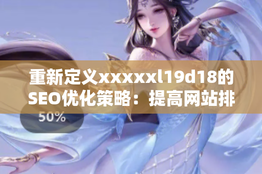 重新定义xxxxxl19d18的SEO优化策略：提高网站排名的实用技巧