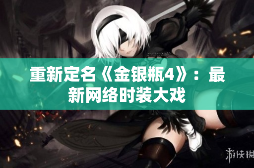 重新定名《金银瓶4》：最新网络时装大戏