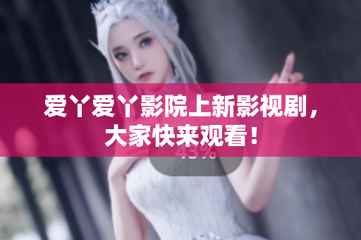 爱丫爱丫影院上新影视剧，大家快来观看！