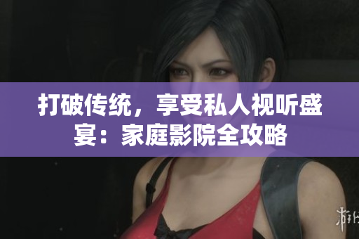 打破传统，享受私人视听盛宴：家庭影院全攻略