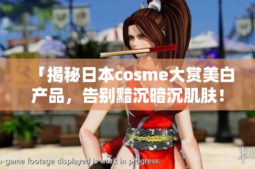 「揭秘日本cosme大赏美白产品，告别黯沉暗沉肌肤！」