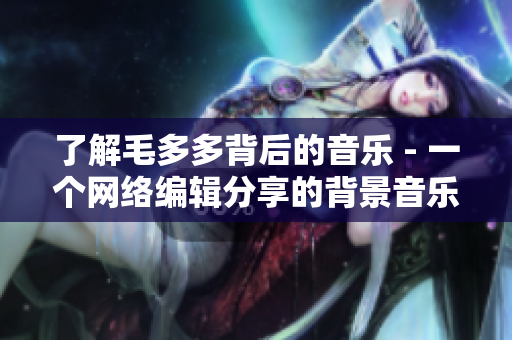 了解毛多多背后的音乐 - 一个网络编辑分享的背景音乐故事