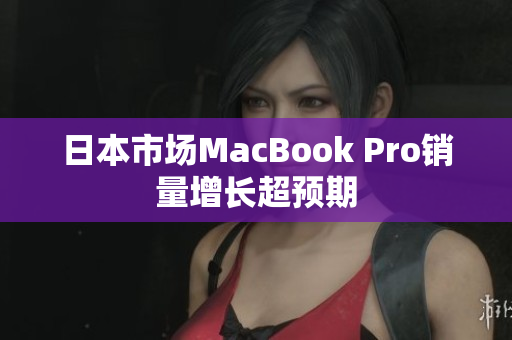 日本市场MacBook Pro销量增长超预期