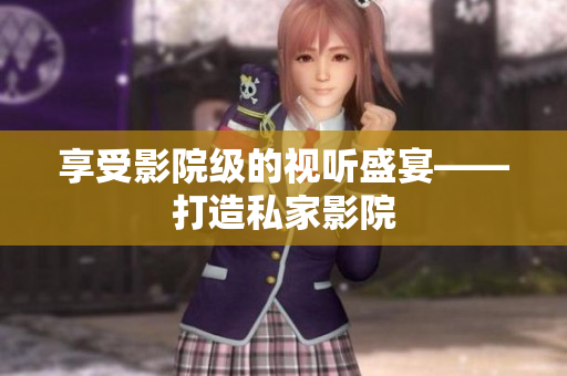 享受影院级的视听盛宴——打造私家影院
