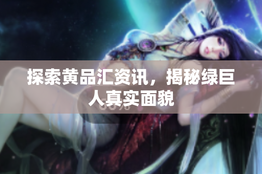 探索黄品汇资讯，揭秘绿巨人真实面貌