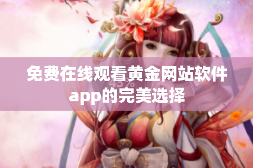 免费在线观看黄金网站软件app的完美选择