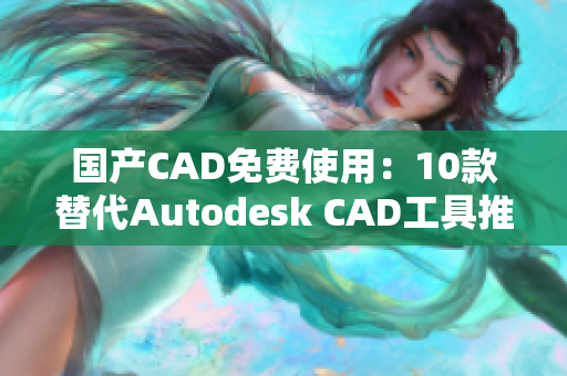 国产CAD免费使用：10款替代Autodesk CAD工具推荐